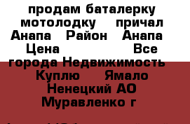 продам баталерку мотолодку 22 причал Анапа › Район ­ Анапа › Цена ­ 1 800 000 - Все города Недвижимость » Куплю   . Ямало-Ненецкий АО,Муравленко г.